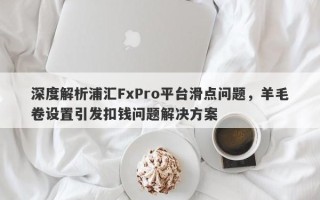 深度解析浦汇FxPro平台滑点问题，羊毛卷设置引发扣钱问题解决方案