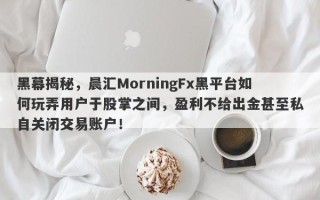 黑幕揭秘，晨汇MorningFx黑平台如何玩弄用户于股掌之间，盈利不给出金甚至私自关闭交易账户！