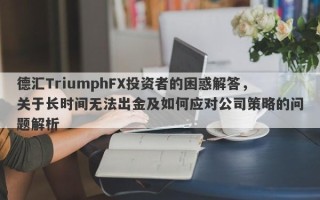 德汇TriumphFX投资者的困惑解答，关于长时间无法出金及如何应对公司策略的问题解析