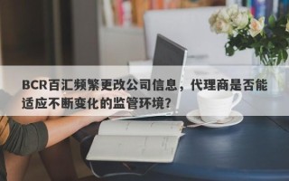 BCR百汇频繁更改公司信息，代理商是否能适应不断变化的监管环境？