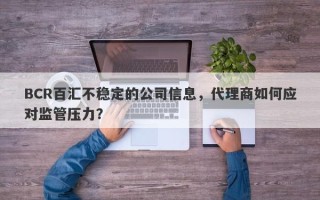 BCR百汇不稳定的公司信息，代理商如何应对监管压力？