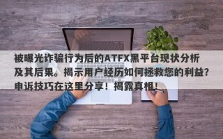 被曝光诈骗行为后的ATFX黑平台现状分析及其后果。揭示用户经历如何拯救您的利益？申诉技巧在这里分享！揭露真相！