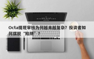 Octa提现审核为何越来越复杂？投资者如何摆脱“陷阱”？