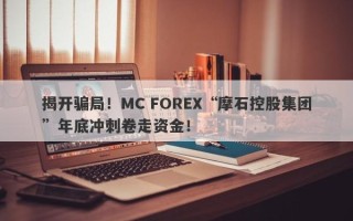 揭开骗局！MC FOREX“摩石控股集团”年底冲刺卷走资金！