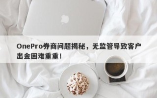 OnePro券商问题揭秘，无监管导致客户出金困难重重！