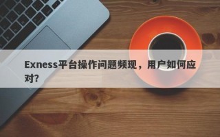 Exness平台操作问题频现，用户如何应对？