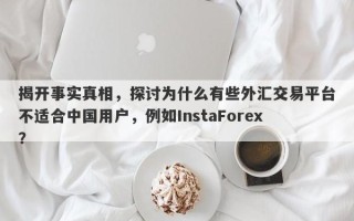 揭开事实真相，探讨为什么有些外汇交易平台不适合中国用户，例如InstaForex？