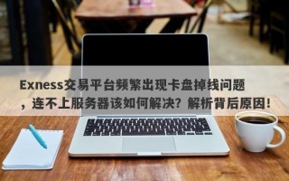 Exness交易平台频繁出现卡盘掉线问题，连不上服务器该如何解决？解析背后原因！