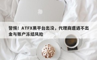 警惕！ATFX黑平台出没，代理商遭遇不出金与账户冻结风险