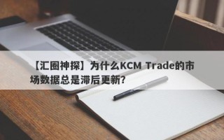 【汇圈神探】为什么KCM Trade的市场数据总是滞后更新？