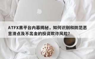 ATFX黑平台内幕揭秘，如何识别和防范恶意滑点及不出金的投资欺诈风险？