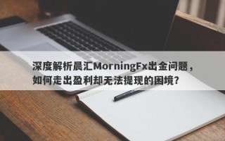 深度解析晨汇MorningFx出金问题，如何走出盈利却无法提现的困境？