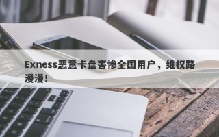 Exness恶意卡盘害惨全国用户，维权路漫漫！