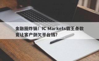 金融圈炸锅！IC Markets霸王条款竟让客户倒欠平台钱？