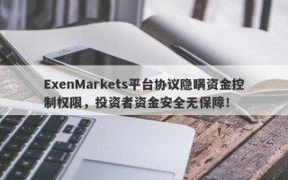 ExenMarkets平台协议隐瞒资金控制权限，投资者资金安全无保障！