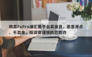 揭露FxPro浦汇黑平台真面目，恶意滑点、不出金，投资需谨慎防范欺诈