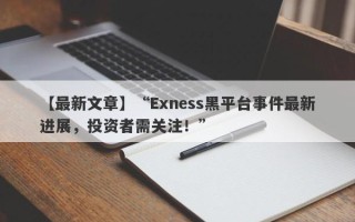 【最新文章】“Exness黑平台事件最新进展，投资者需关注！”