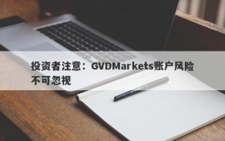 投资者注意：GVDMarkets账户风险不可忽视