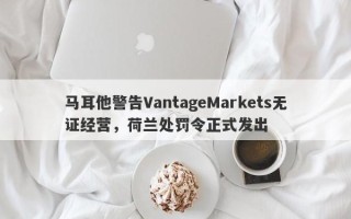 马耳他警告VantageMarkets无证经营，荷兰处罚令正式发出