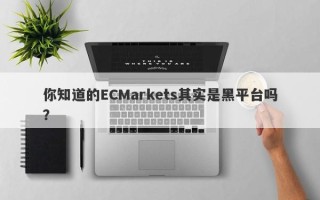 你知道的ECMarkets其实是黑平台吗？