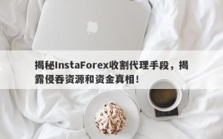 揭秘InstaForex收割代理手段，揭露侵吞资源和资金真相！