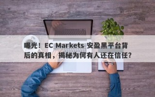 曝光！EC Markets 安盈黑平台背后的真相，揭秘为何有人还在信任？