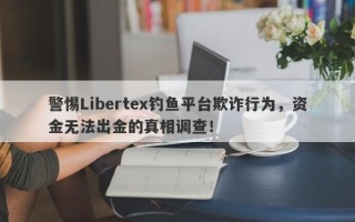 警惕Libertex钓鱼平台欺诈行为，资金无法出金的真相调查！