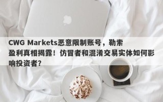 CWG Markets恶意限制账号，勒索盈利真相揭露！仿冒者和混淆交易实体如何影响投资者？