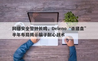 网络安全警钟长鸣，Deleno“杀猪盘”半年布局揭示骗子耐心战术