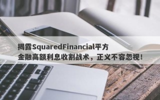 揭露SquaredFinancial平方金融高额利息收割战术，正义不容忽视！