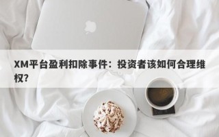 XM平台盈利扣除事件：投资者该如何合理维权？