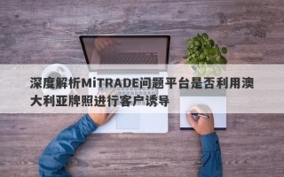 深度解析MiTRADE问题平台是否利用澳大利亚牌照进行客户诱导