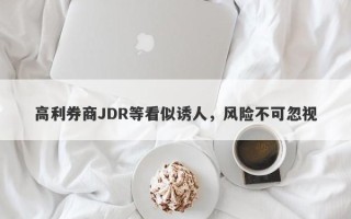 高利券商JDR等看似诱人，风险不可忽视