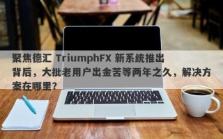 聚焦德汇 TriumphFX 新系统推出背后，大批老用户出金苦等两年之久，解决方案在哪里？