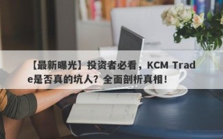 【最新曝光】投资者必看，KCM Trade是否真的坑人？全面剖析真相！