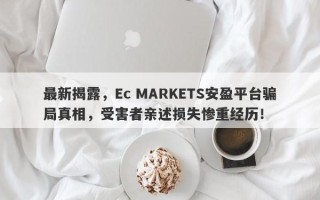 最新揭露，Ec MARKETS安盈平台骗局真相，受害者亲述损失惨重经历！