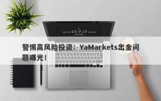 警惕高风险投资：YaMarkets出金问题曝光！