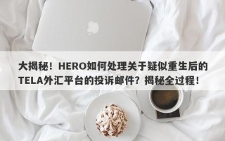 大揭秘！HERO如何处理关于疑似重生后的TELA外汇平台的投诉邮件？揭秘全过程！