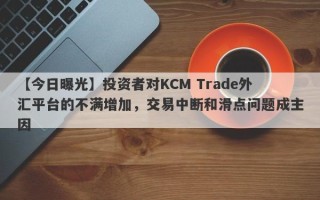 【今日曝光】投资者对KCM Trade外汇平台的不满增加，交易中断和滑点问题成主因