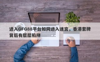 进入GFG88平台如同进入迷宫，香港套牌背后有层层陷阱