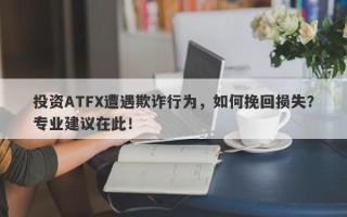 投资ATFX遭遇欺诈行为，如何挽回损失？专业建议在此！