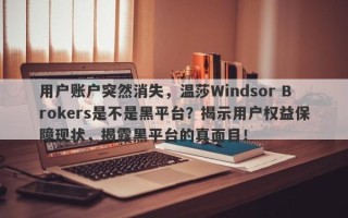 用户账户突然消失，温莎Windsor Brokers是不是黑平台？揭示用户权益保障现状，揭露黑平台的真面目！