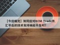 【今日曝光】如何应对KCM Trade外汇平台的技术支持响应不及时？