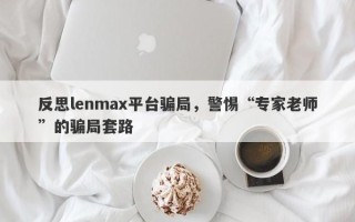 反思lenmax平台骗局，警惕“专家老师”的骗局套路