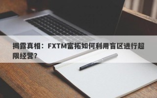 揭露真相：FXTM富拓如何利用盲区进行超限经营？