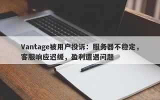 Vantage被用户投诉：服务器不稳定，客服响应迟缓，盈利遭遇问题