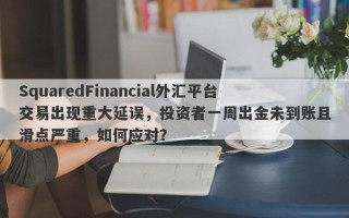 SquaredFinancial外汇平台交易出现重大延误，投资者一周出金未到账且滑点严重，如何应对？