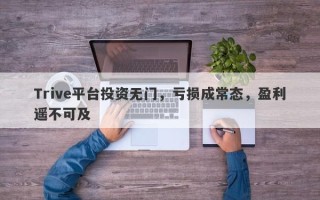 Trive平台投资无门，亏损成常态，盈利遥不可及