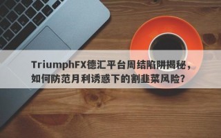 TriumphFX德汇平台周结陷阱揭秘，如何防范月利诱惑下的割韭菜风险？