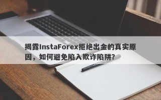 揭露InstaForex拒绝出金的真实原因，如何避免陷入欺诈陷阱？